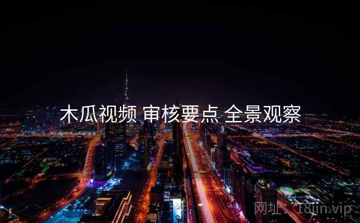 木瓜视频 审核要点 全景观察