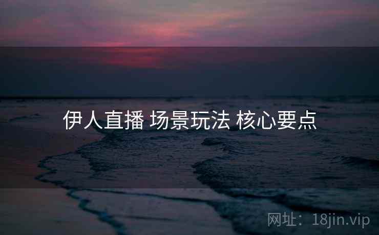 伊人直播 场景玩法 核心要点 伊人直播 场景玩法 核心要点