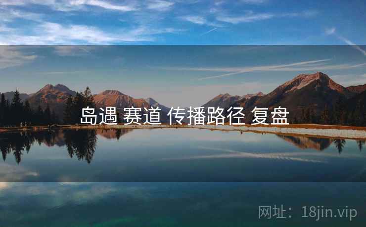 岛遇 赛道 传播路径 复盘 岛遇 赛道 传播路径 复盘