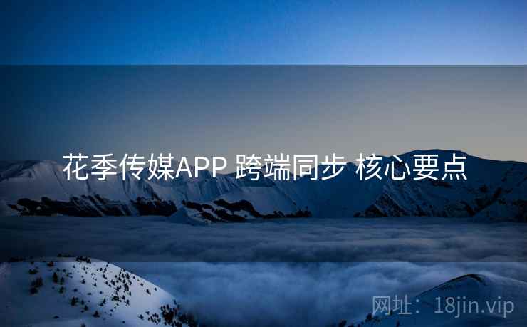 花季传媒APP 跨端同步 核心要点 花季传媒APP 跨端同步 核心要点