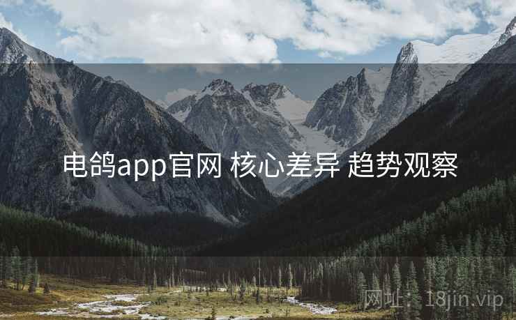 电鸽app官网 核心差异 趋势观察 电鸽app官网 核心差异 趋势观察