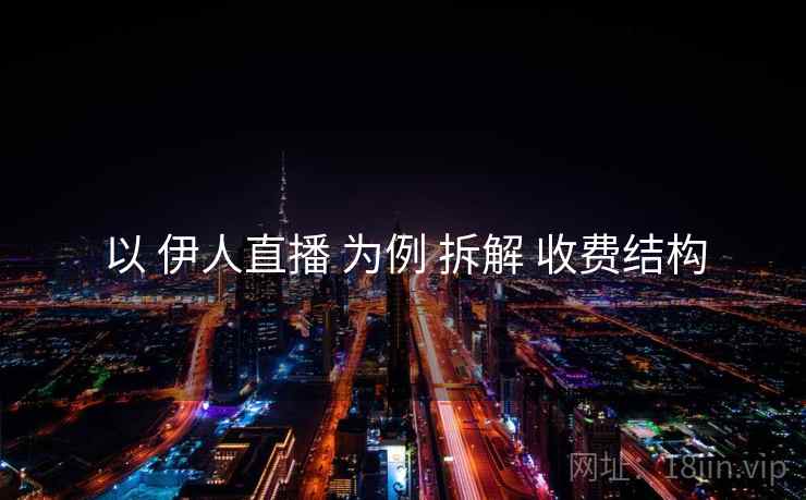 以 伊人直播 为例 拆解 收费结构 以 伊人直播 为例 拆解 收费结构
