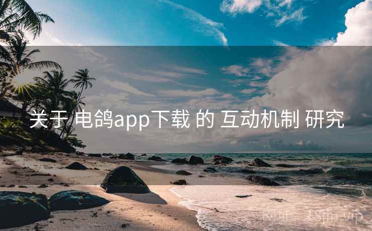 关于 电鸽app下载 的 互动机制 研究 关于 电鸽app下载 的 互动机制 研究