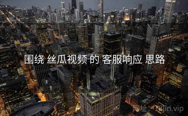 围绕 丝瓜视频 的 客服响应 思路