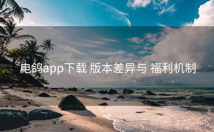 电鸽app下载 版本差异与 福利机制 电鸽app下载 版本差异与 福利机制
