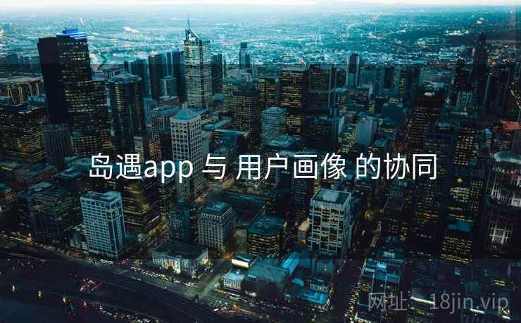 岛遇app 与 用户画像 的协同 岛遇app 与 用户画像 的协同