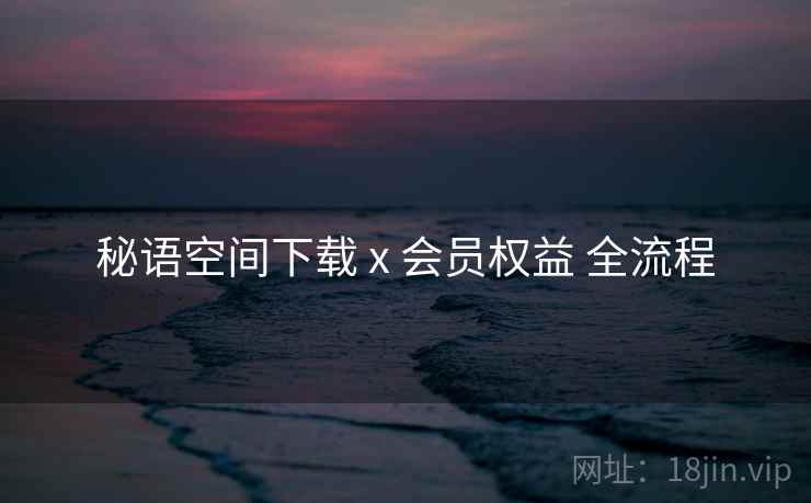 秘语空间下载 x 会员权益 全流程 秘语空间下载 x 会员权益 全流程